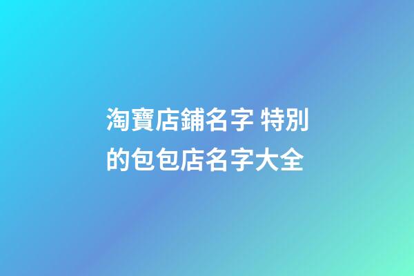 淘寶店鋪名字 特別的包包店名字大全-第1張-店鋪起名-玄機派